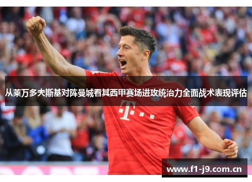 从莱万多夫斯基对阵曼城看其西甲赛场进攻统治力全面战术表现评估 从莱万多夫斯基对阵曼城看其西甲赛场进攻统治力全面战术表现评估