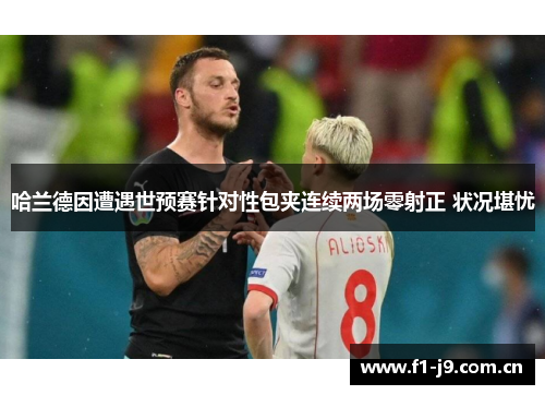 哈兰德因遭遇世预赛针对性包夹连续两场零射正 状况堪忧