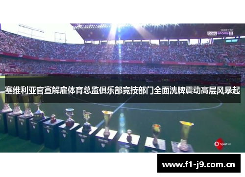 塞维利亚官宣解雇体育总监俱乐部竞技部门全面洗牌震动高层风暴起